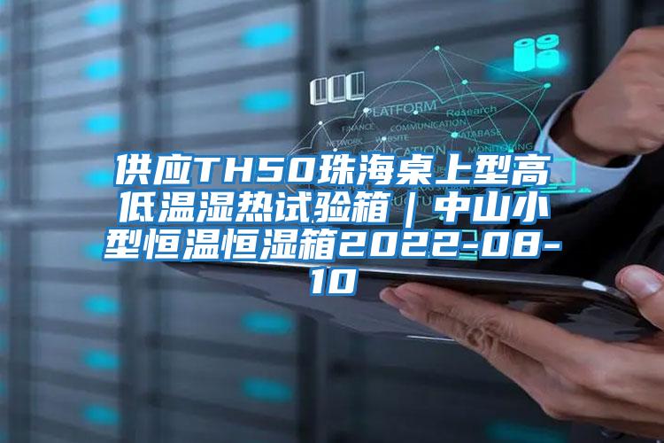 供应TH50珠海桌上型高低温湿热试验箱｜中山小型恒温恒湿箱2022-08-10