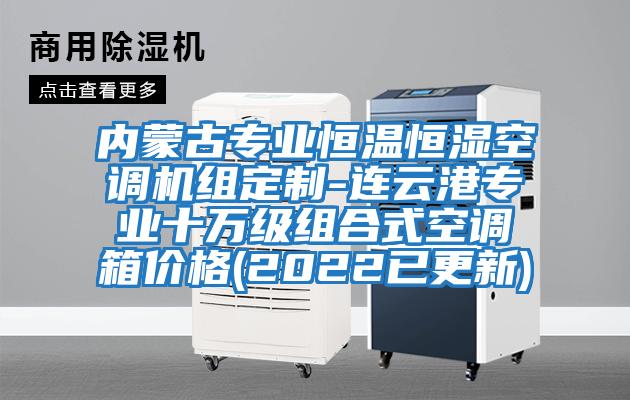 内蒙古专业恒温恒湿空调机组定制-连云港专业十万级组合式空调箱价格(2022已更新)