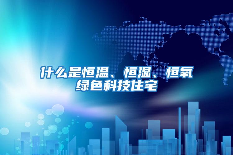 什么是恒温、恒湿、恒氧绿色科技住宅