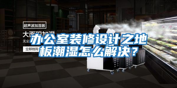办公室装修设计之地板潮湿怎么解决？
