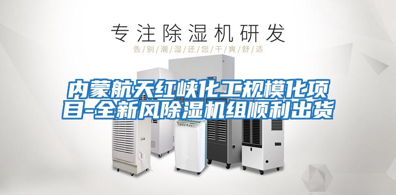 内蒙航天红峡化工规模化项目-全新风除湿机组顺利出货