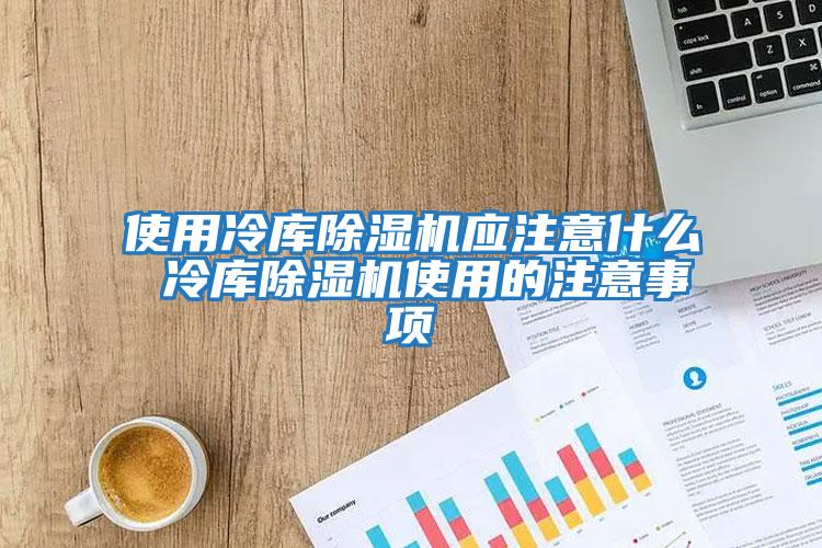 使用冷库除湿机应注意什么 冷库除湿机使用的注意事项