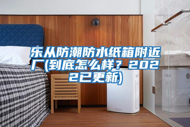 乐从防潮防水纸箱附近厂(到底怎么样？2022已更新)