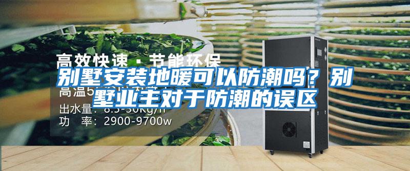 别墅安装地暖可以防潮吗？别墅业主对于防潮的误区