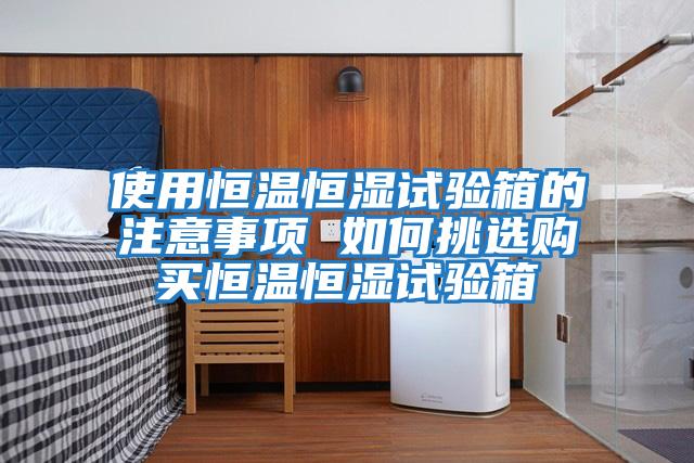使用恒温恒湿试验箱的注意事项 如何挑选购买恒温恒湿试验箱