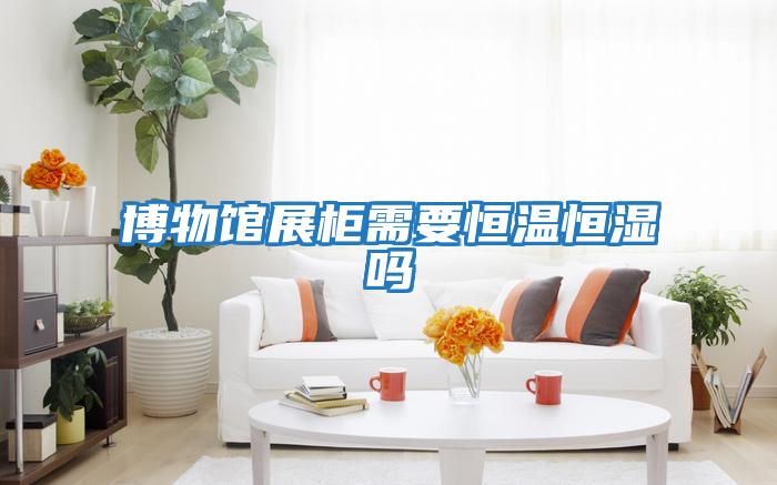 博物馆展柜需要恒温恒湿吗