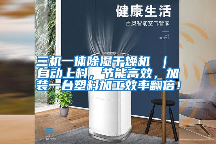 三机一体除湿干燥机 ｜ 自动上料，节能高效，加装一台塑料加工效率翻倍！