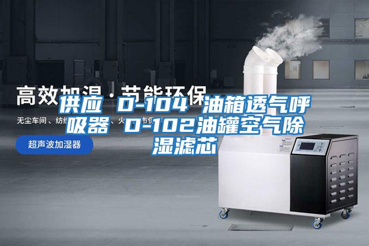 供应 D-104 油箱透气呼吸器 D-102油罐空气除湿滤芯