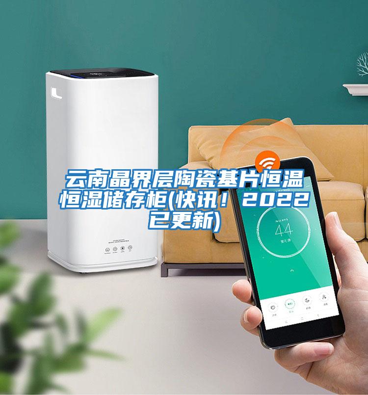 云南晶界层陶瓷基片恒温恒湿储存柜(快讯！2022已更新)