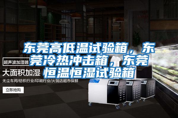 东莞高低温试验箱，东莞冷热冲击箱，东莞恒温恒湿试验箱