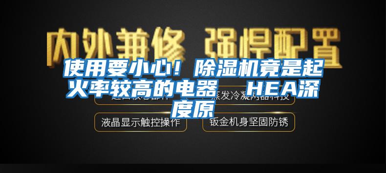 使用要小心！除湿机竟是起火率较高的电器  HEA深度原