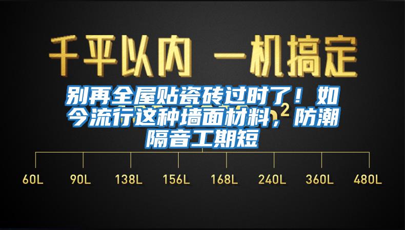 别再全屋贴瓷砖过时了！如今流行这种墙面材料，防潮隔音工期短