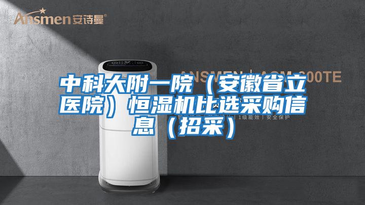 中科大附一院（安徽省立医院）恒湿机比选采购信息（招采）