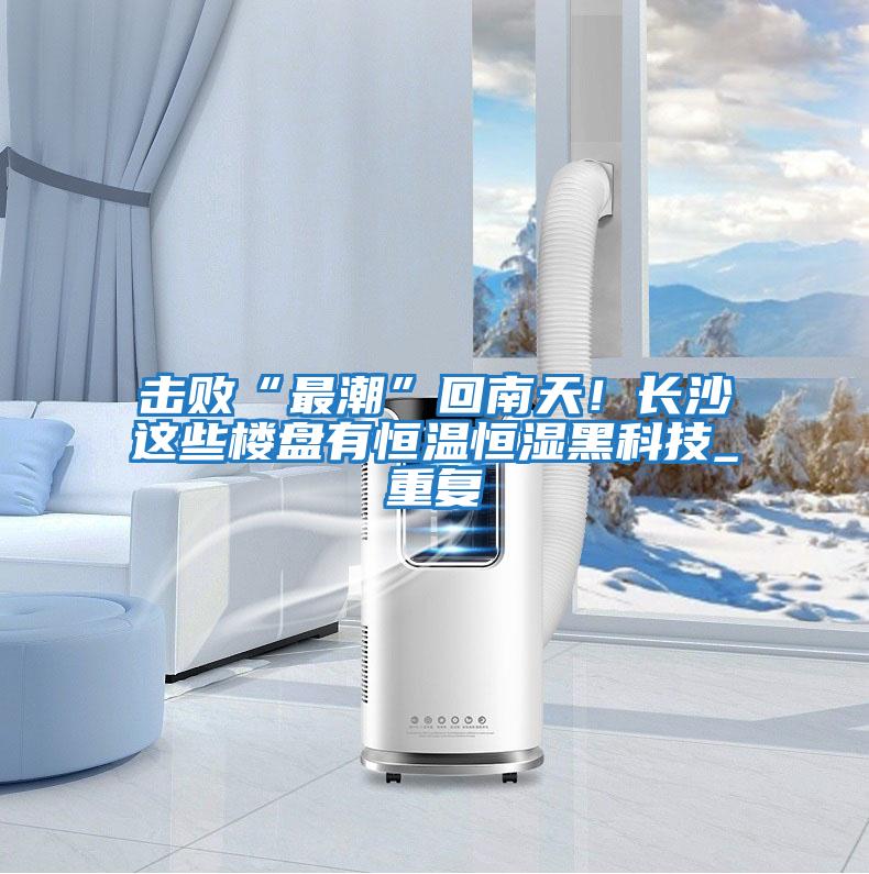 击败“最潮”回南天！长沙这些楼盘有恒温恒湿黑科技_重复