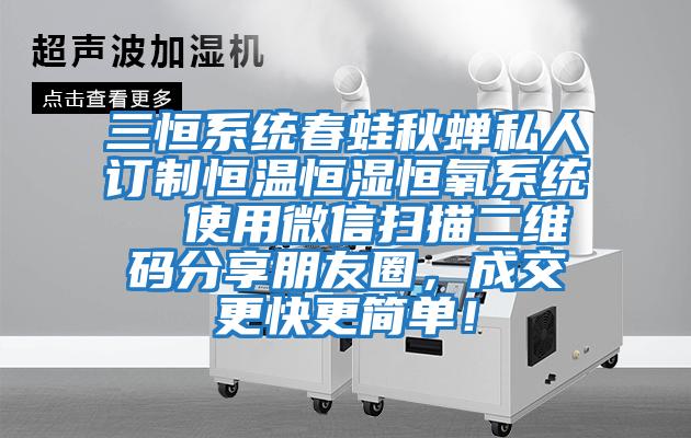 三恒系统春蛙秋蝉私人订制恒温恒湿恒氧系统  使用微信扫描二维码分享朋友圈，成交更快更简单！