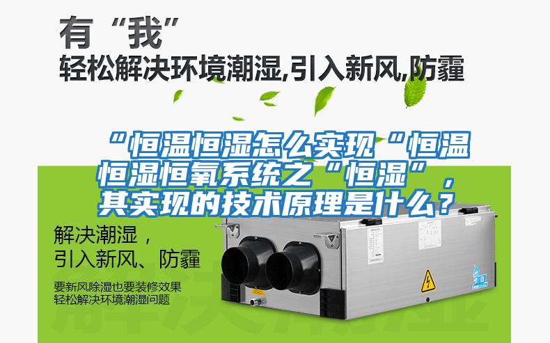 “恒温恒湿怎么实现“恒温恒湿恒氧系统之“恒湿”，其实现的技术原理是什么？