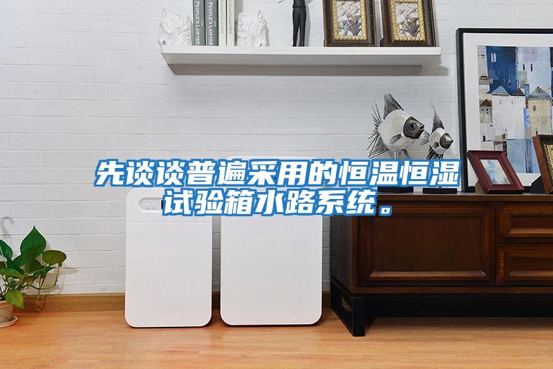 先谈谈普遍采用的恒温恒湿试验箱水路系统。