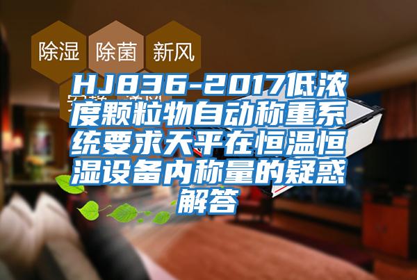 HJ836-2017低浓度颗粒物自动称重系统要求天平在恒温恒湿设备内称量的疑惑解答