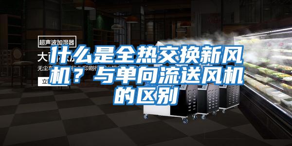 什么是全热交换新风机？与单向流送风机的区别
