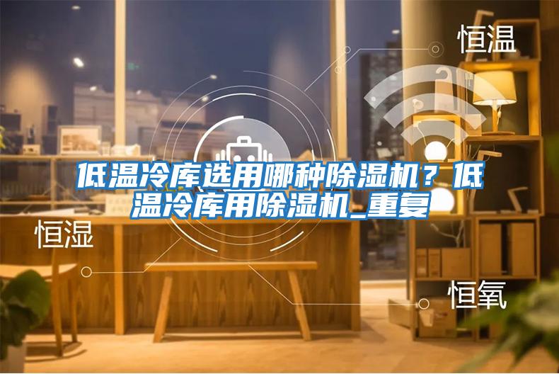 低温冷库选用哪种除湿机？低温冷库用除湿机_重复