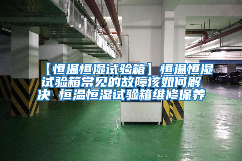 【恒温恒湿试验箱】恒温恒湿试验箱常见的故障该如何解决 恒温恒湿试验箱维修保养