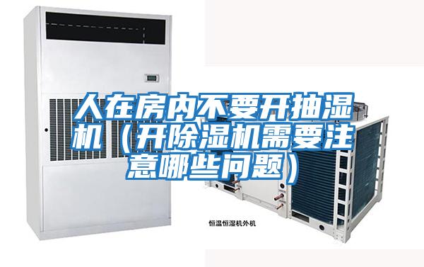 人在房内不要开抽湿机（开除湿机需要注意哪些问题）