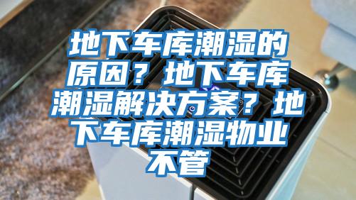 地下车库潮湿的原因？地下车库潮湿解决方案？地下车库潮湿物业不管