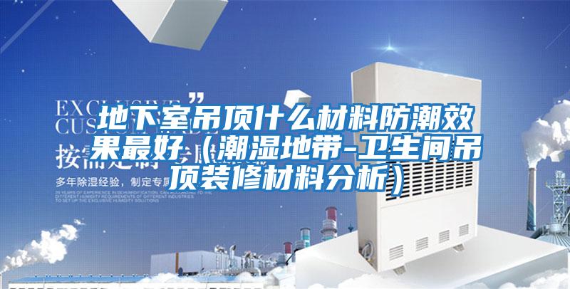地下室吊顶什么材料防潮效果最好（潮湿地带-卫生间吊顶装修材料分析）
