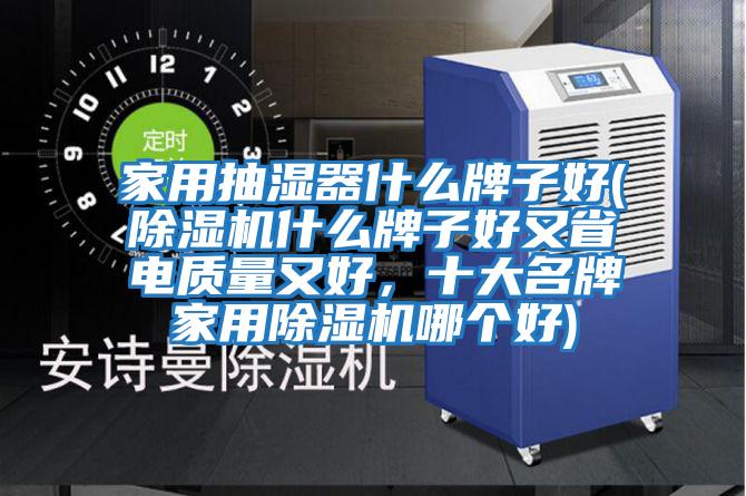 家用抽湿器什么牌子好(除湿机什么牌子好又省电质量又好，十大名牌家用除湿机哪个好)