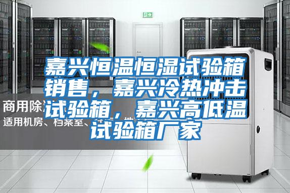 嘉兴恒温恒湿试验箱销售，嘉兴冷热冲击试验箱，嘉兴高低温试验箱厂家