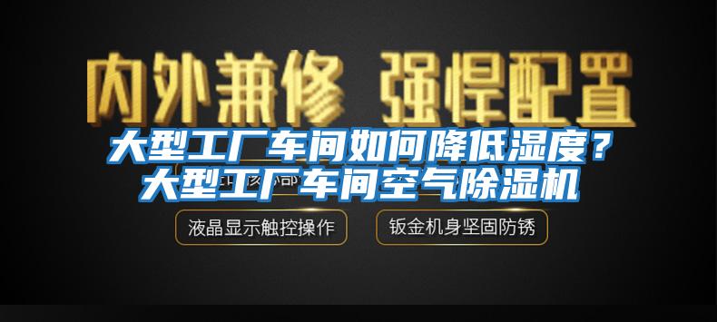 大型工厂车间如何降低湿度？大型工厂车间空气除湿机