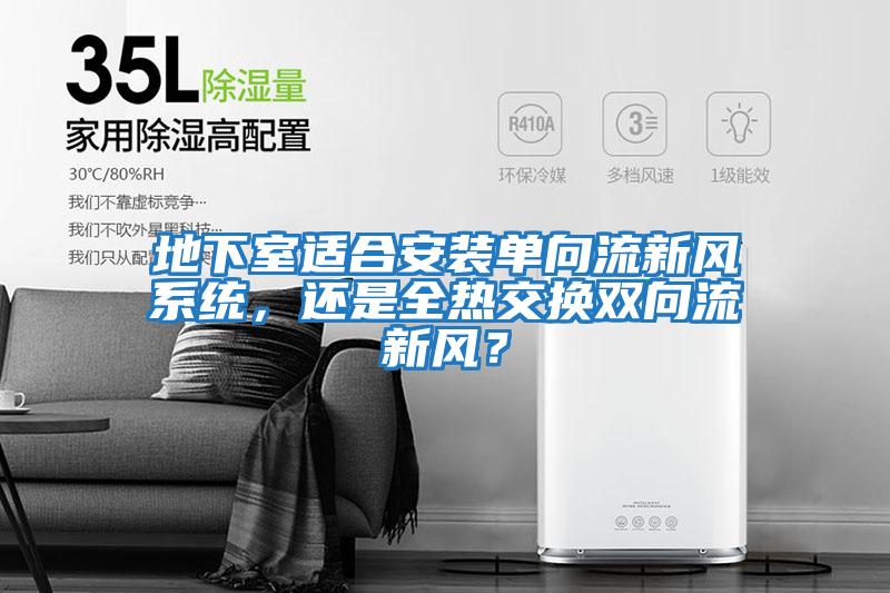 地下室适合安装单向流新风系统，还是全热交换双向流新风？