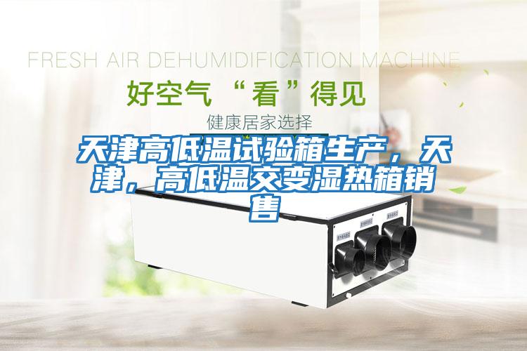 天津高低温试验箱生产，天津，高低温交变湿热箱销售