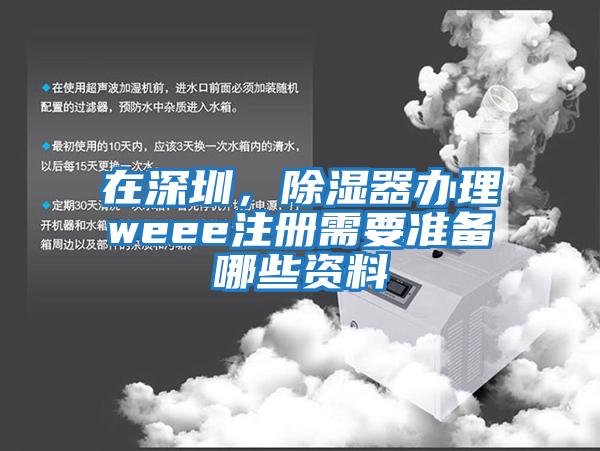 在深圳，除湿器办理weee注册需要准备哪些资料