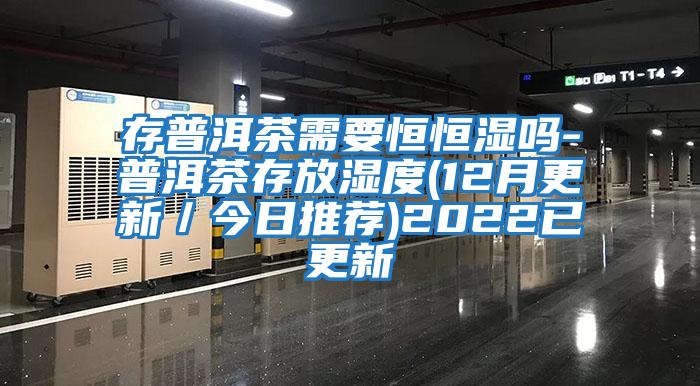 存普洱茶需要恒恒湿吗-普洱茶存放湿度(12月更新／今日推荐)2022已更新