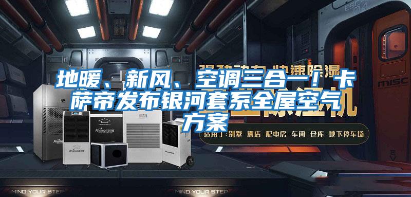 地暖、新风、空调三合一！卡萨帝发布银河套系全屋空气方案