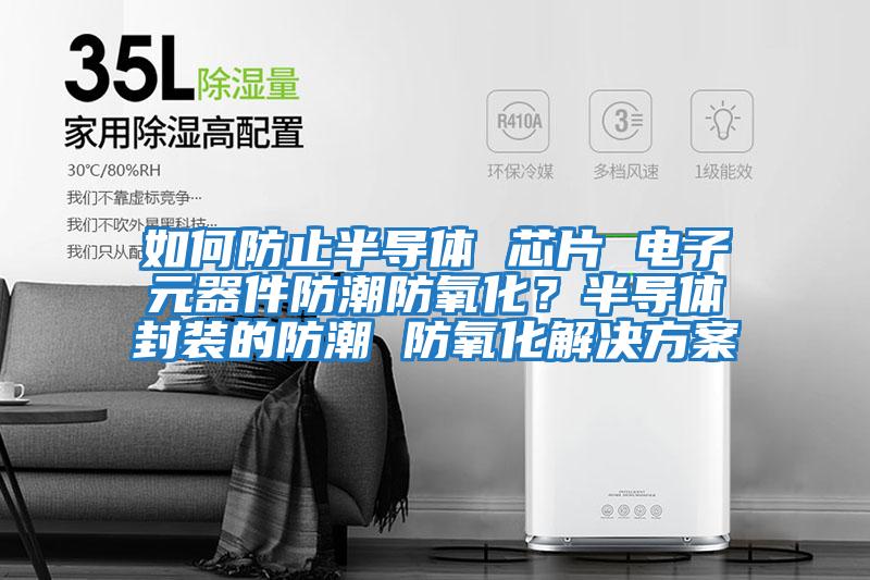 如何防止半导体 芯片 电子元器件防潮防氧化？半导体封装的防潮 防氧化解决方案