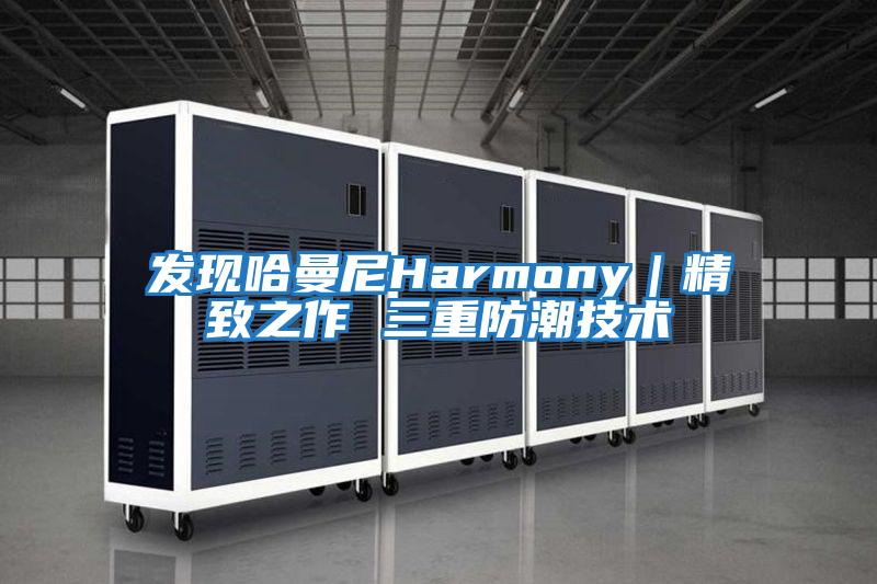 发现哈曼尼Harmony｜精致之作 三重防潮技术