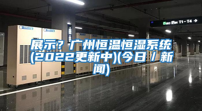 展示？广州恒温恒湿系统(2022更新中)(今日／新闻)