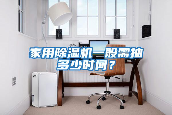 家用除湿机一般需抽多少时间？