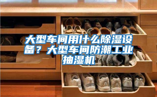大型车间用什么除湿设备？大型车间防潮工业抽湿机
