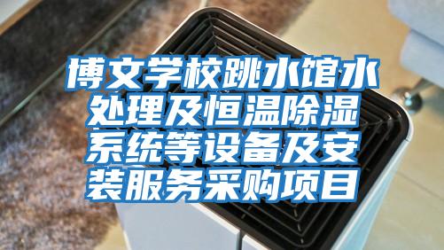 博文学校跳水馆水处理及恒温除湿系统等设备及安装服务采购项目