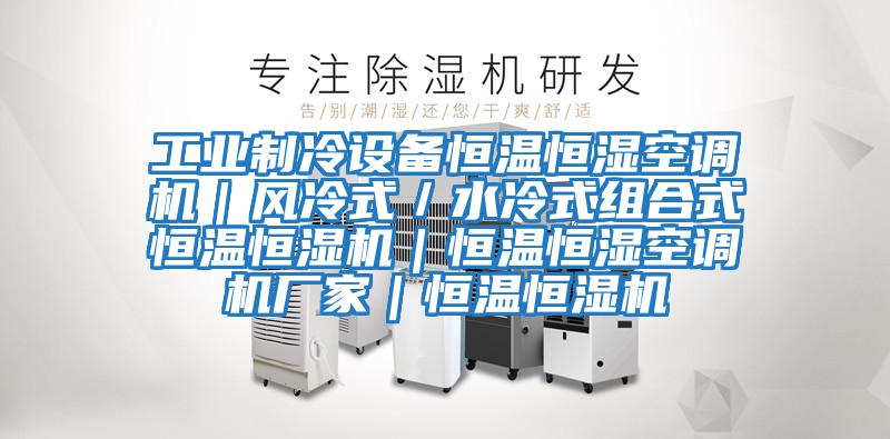 工业制冷设备恒温恒湿空调机｜风冷式／水冷式组合式恒温恒湿机｜恒温恒湿空调机厂家｜恒温恒湿机