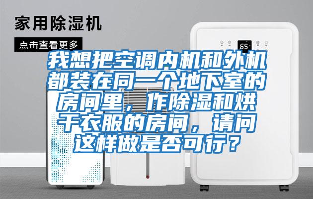 我想把空调内机和外机都装在同一个地下室的房间里，作除湿和烘干衣服的房间，请问这样做是否可行？