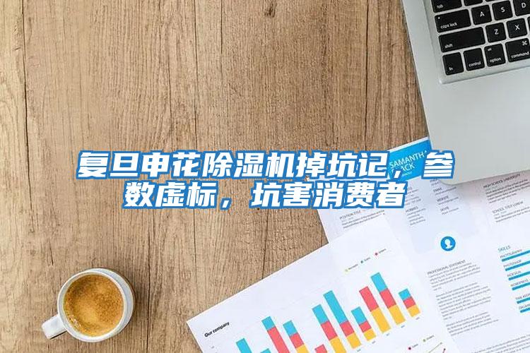 复旦申花除湿机掉坑记，参数虚标，坑害消费者