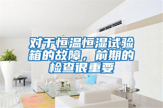 对于恒温恒湿试验箱的故障，前期的检查很重要