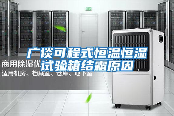 广谈可程式恒温恒湿试验箱结霜原因