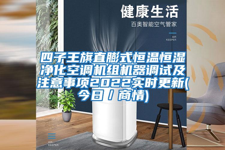 四子王旗直膨式恒温恒湿净化空调机组机器调试及注意事项2022实时更新(今日／商情)