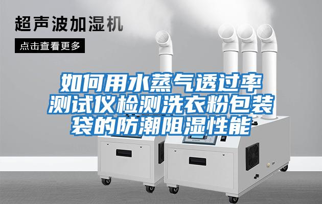 如何用水蒸气透过率测试仪检测洗衣粉包装袋的防潮阻湿性能
