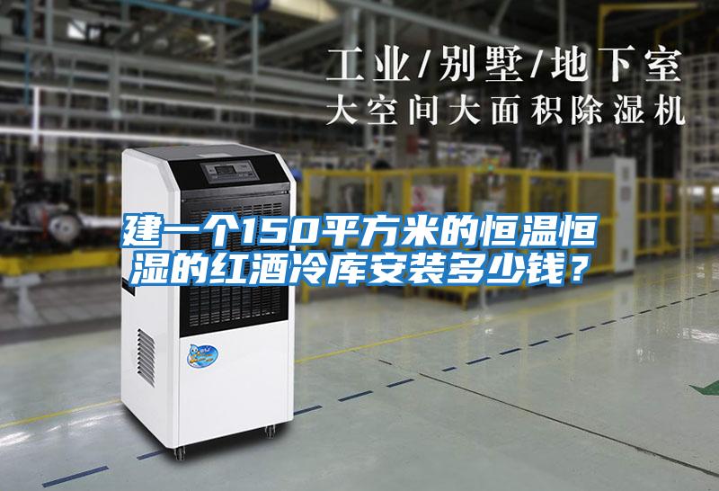 建一个150平方米的恒温恒湿的红酒冷库安装多少钱？